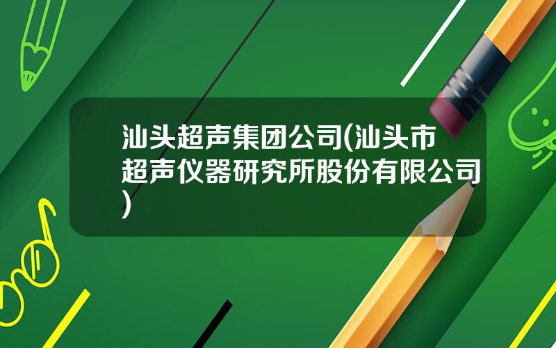 汕头超声集团公司(汕头市超声仪器研究所股份有限公司)