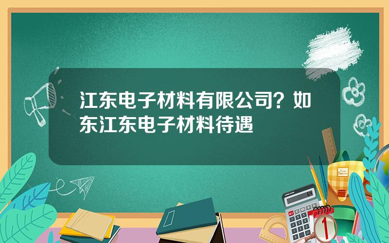 江东电子材料有限公司？如东江东电子材料待遇