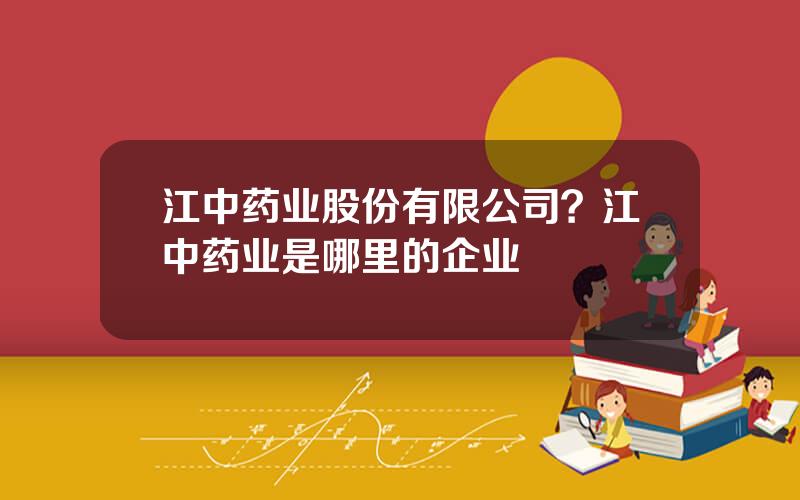 江中药业股份有限公司？江中药业是哪里的企业
