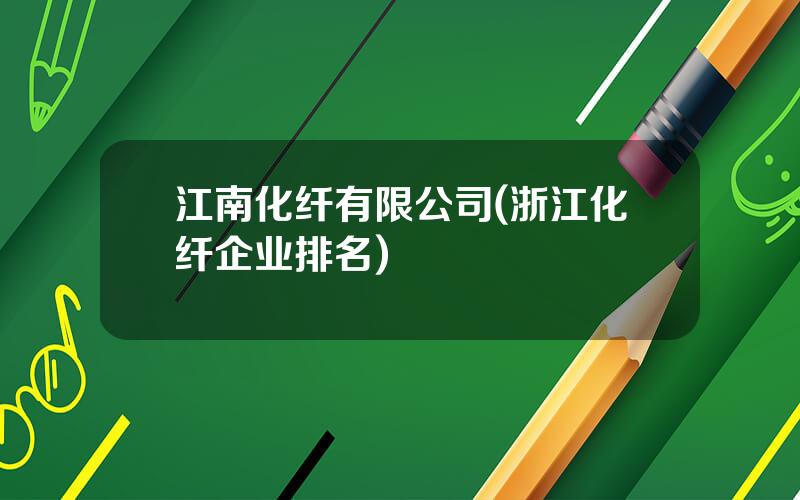 江南化纤有限公司(浙江化纤企业排名)