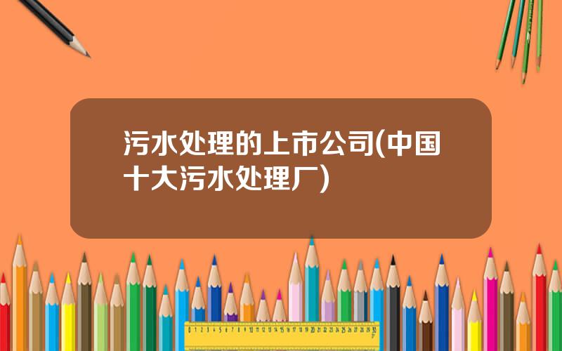 污水处理的上市公司(中国十大污水处理厂)
