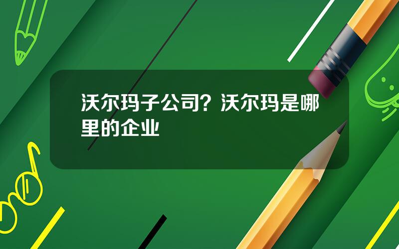 沃尔玛子公司？沃尔玛是哪里的企业