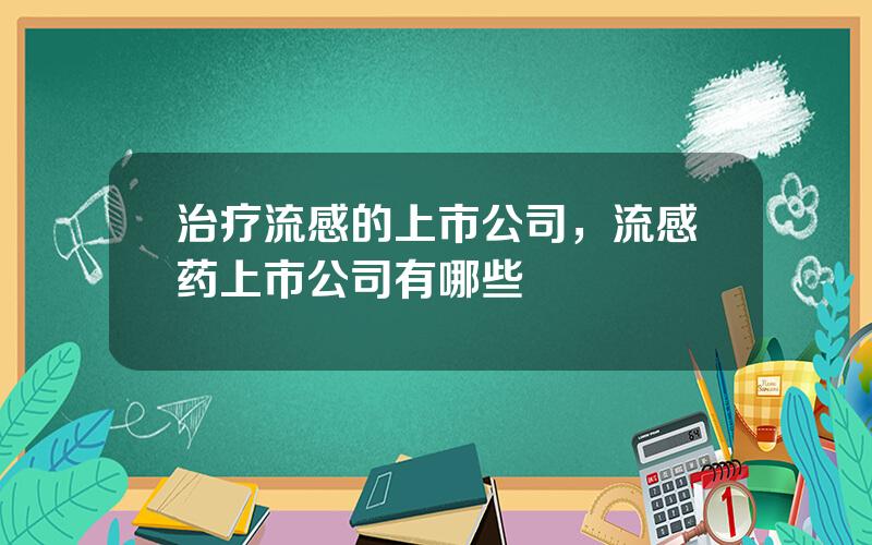 治疗流感的上市公司，流感药上市公司有哪些
