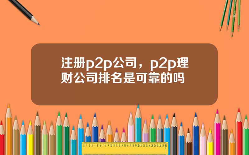 注册p2p公司，p2p理财公司排名是可靠的吗