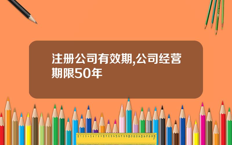 注册公司有效期,公司经营期限50年
