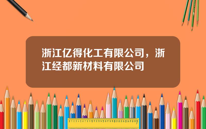 浙江亿得化工有限公司，浙江经都新材料有限公司