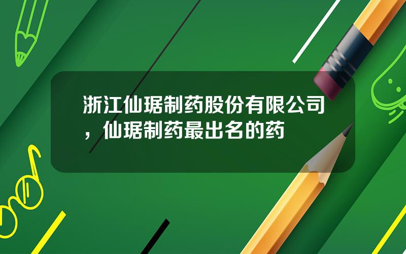 浙江仙琚制药股份有限公司，仙琚制药最出名的药