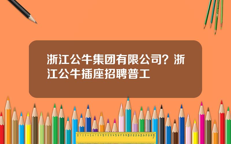 浙江公牛集团有限公司？浙江公牛插座招聘普工