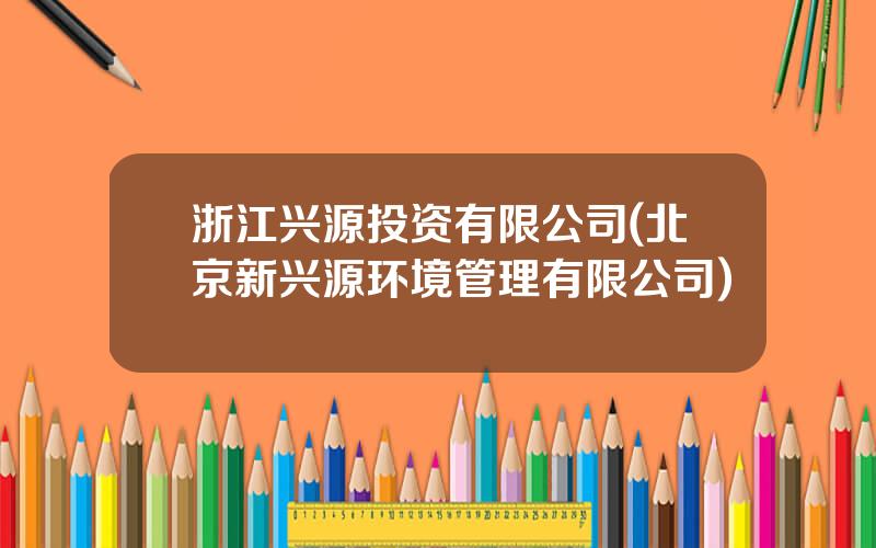 浙江兴源投资有限公司(北京新兴源环境管理有限公司)