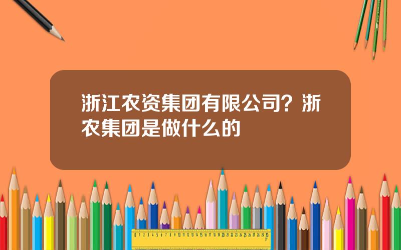 浙江农资集团有限公司？浙农集团是做什么的