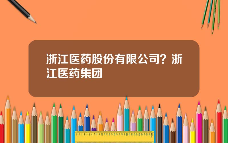 浙江医药股份有限公司？浙江医药集团