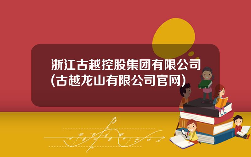 浙江古越控股集团有限公司(古越龙山有限公司官网)