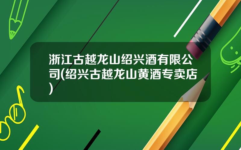 浙江古越龙山绍兴酒有限公司(绍兴古越龙山黄酒专卖店)