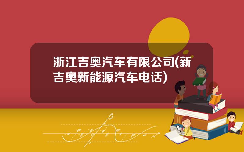 浙江吉奥汽车有限公司(新吉奥新能源汽车电话)