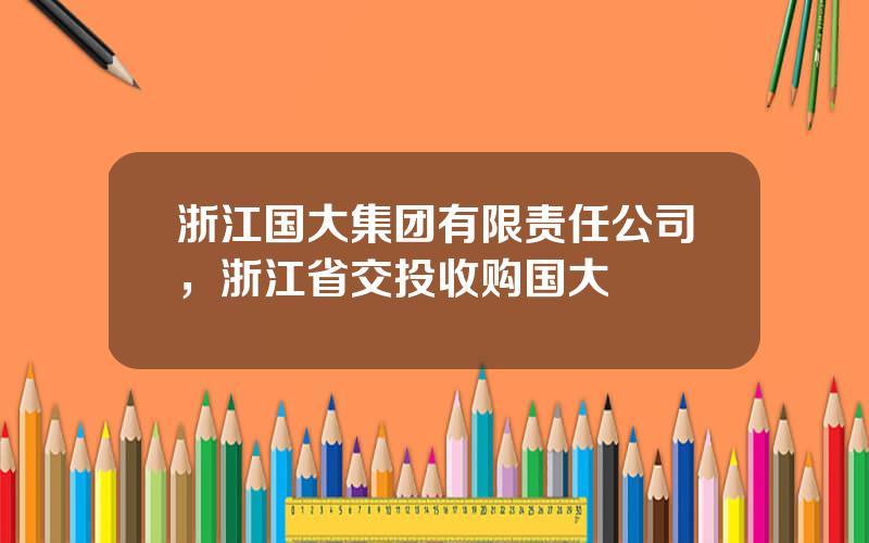 浙江国大集团有限责任公司，浙江省交投收购国大