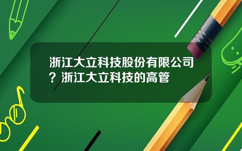浙江大立科技股份有限公司？浙江大立科技的高管