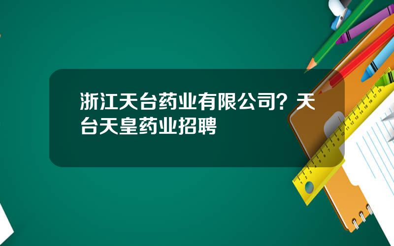 浙江天台药业有限公司？天台天皇药业招聘