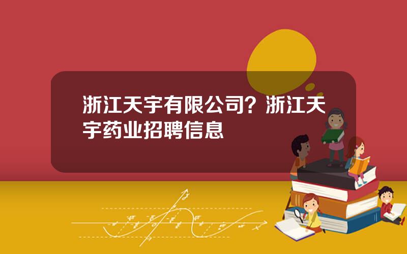 浙江天宇有限公司？浙江天宇药业招聘信息