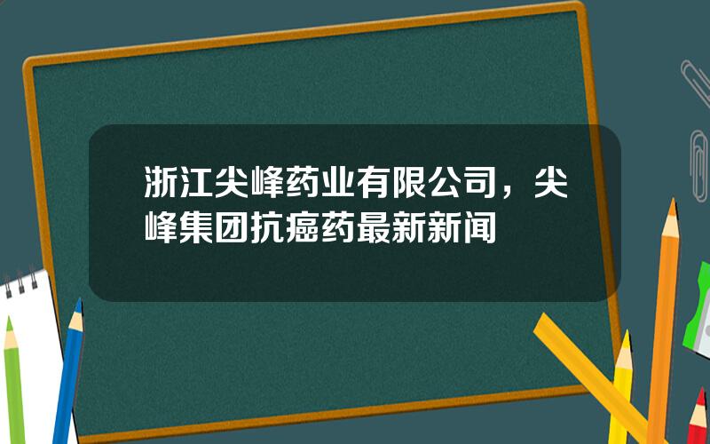 浙江尖峰药业有限公司，尖峰集团抗癌药最新新闻