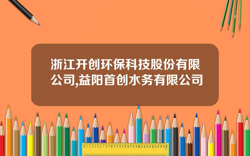 浙江开创环保科技股份有限公司,益阳首创水务有限公司