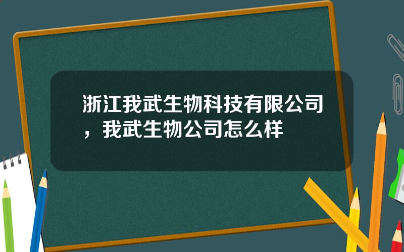 浙江我武生物科技有限公司，我武生物公司怎么样