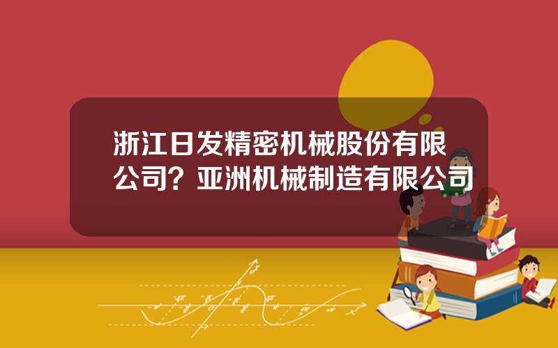 浙江日发精密机械股份有限公司？亚洲机械制造有限公司