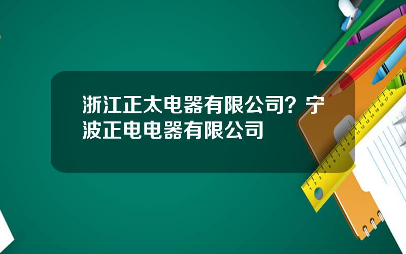 浙江正太电器有限公司？宁波正电电器有限公司