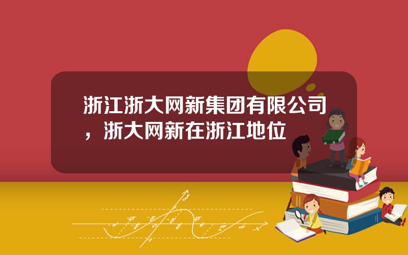 浙江浙大网新集团有限公司，浙大网新在浙江地位