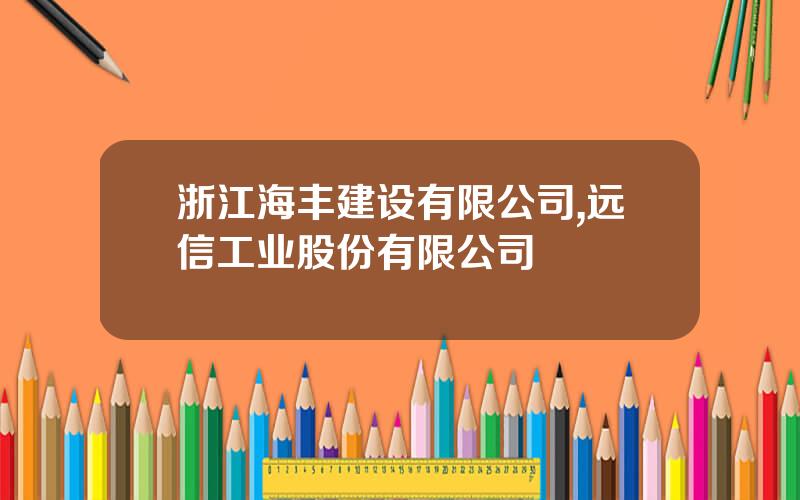 浙江海丰建设有限公司,远信工业股份有限公司