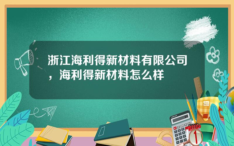 浙江海利得新材料有限公司，海利得新材料怎么样