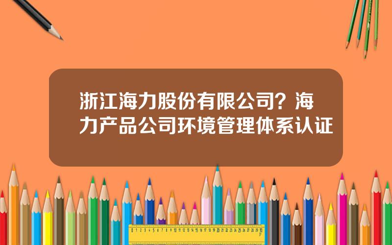 浙江海力股份有限公司？海力产品公司环境管理体系认证
