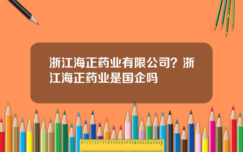 浙江海正药业有限公司？浙江海正药业是国企吗