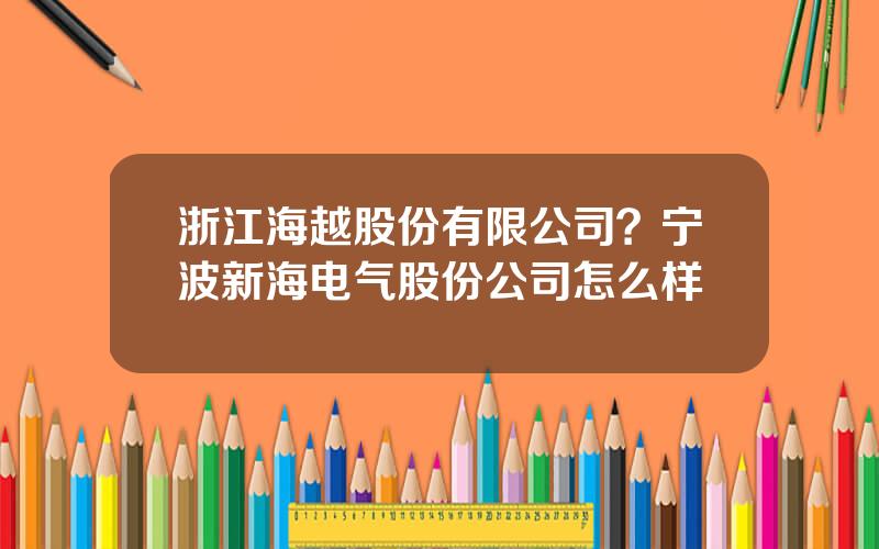 浙江海越股份有限公司？宁波新海电气股份公司怎么样