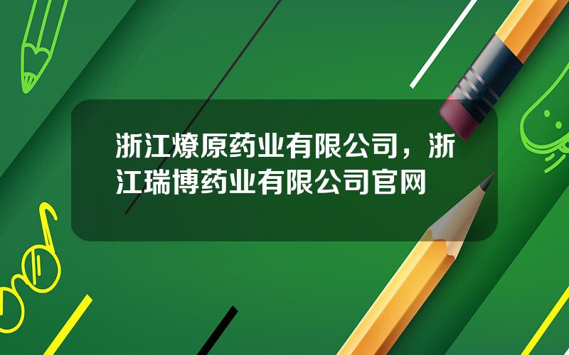 浙江燎原药业有限公司，浙江瑞博药业有限公司官网