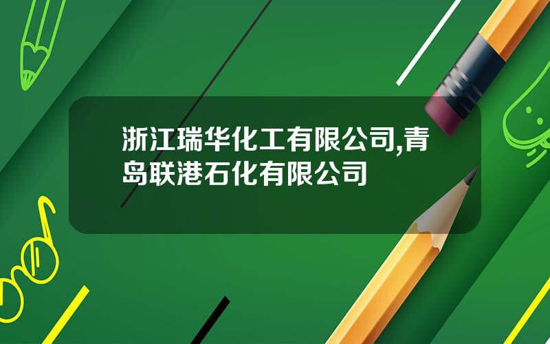 浙江瑞华化工有限公司,青岛联港石化有限公司