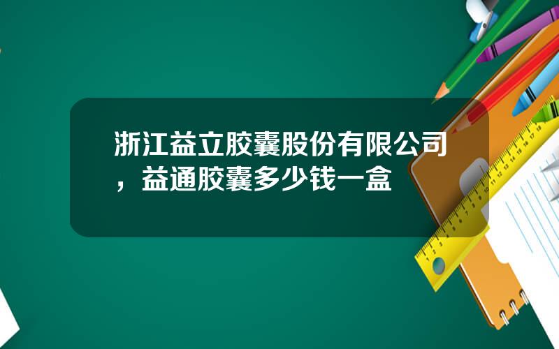 浙江益立胶囊股份有限公司，益通胶囊多少钱一盒