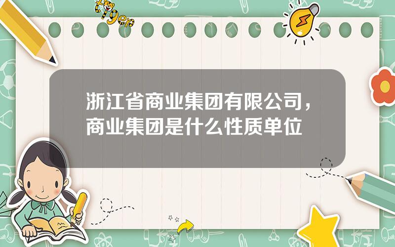 浙江省商业集团有限公司，商业集团是什么性质单位