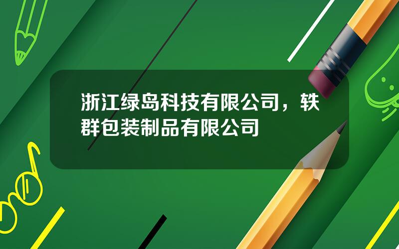 浙江绿岛科技有限公司，轶群包装制品有限公司