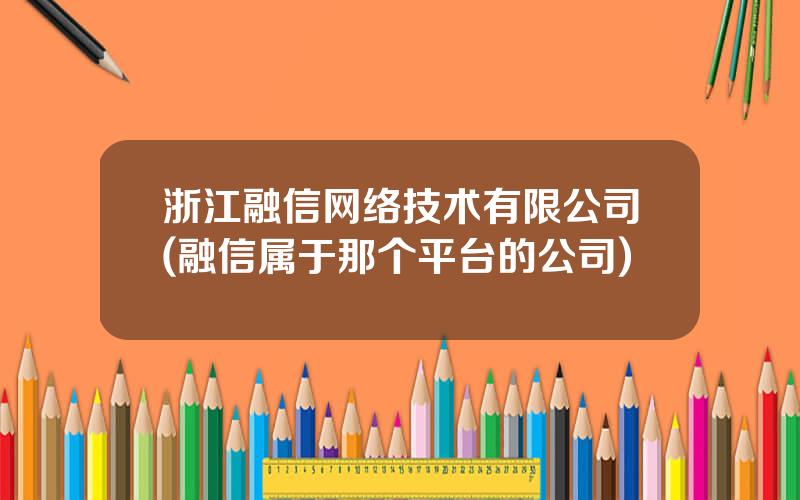 浙江融信网络技术有限公司(融信属于那个平台的公司)