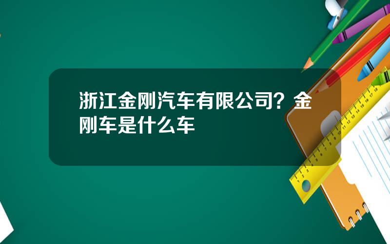浙江金刚汽车有限公司？金刚车是什么车