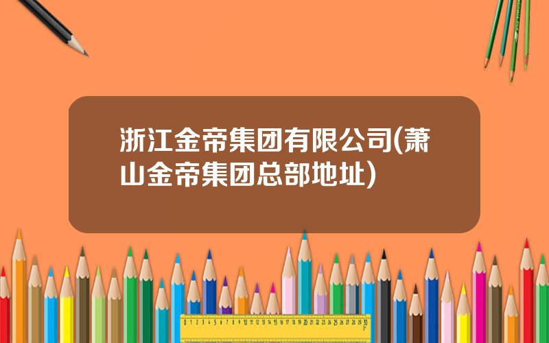 浙江金帝集团有限公司(萧山金帝集团总部地址)