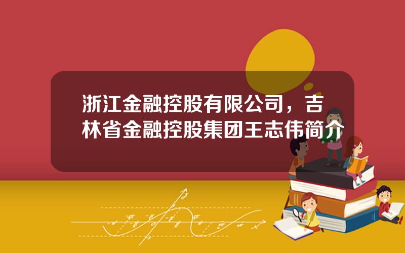 浙江金融控股有限公司，吉林省金融控股集团王志伟简介