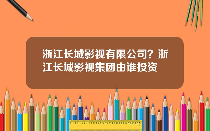 浙江长城影视有限公司？浙江长城影视集团由谁投资