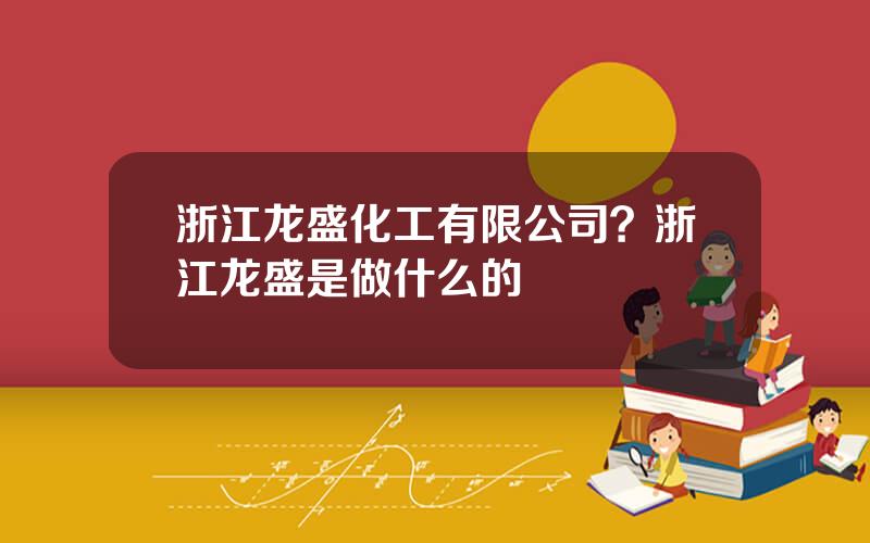 浙江龙盛化工有限公司？浙江龙盛是做什么的