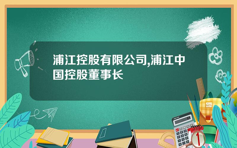 浦江控股有限公司,浦江中国控股董事长