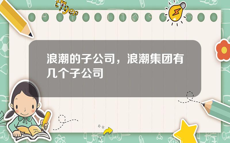 浪潮的子公司，浪潮集团有几个子公司
