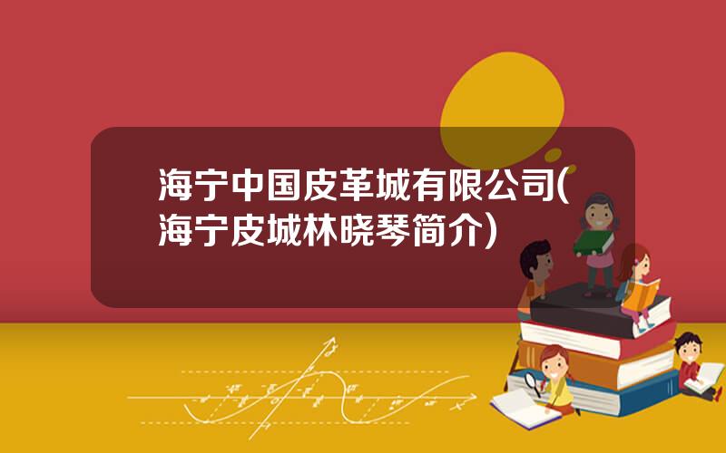 海宁中国皮革城有限公司(海宁皮城林晓琴简介)
