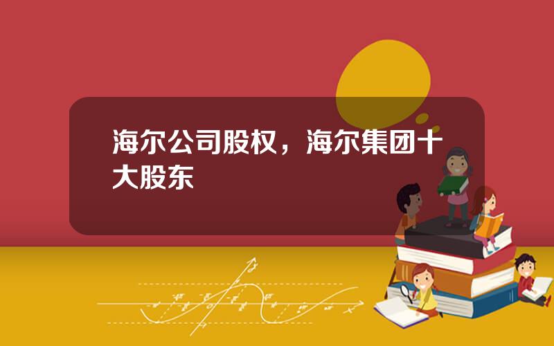 海尔公司股权，海尔集团十大股东