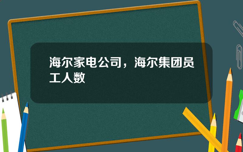 海尔家电公司，海尔集团员工人数