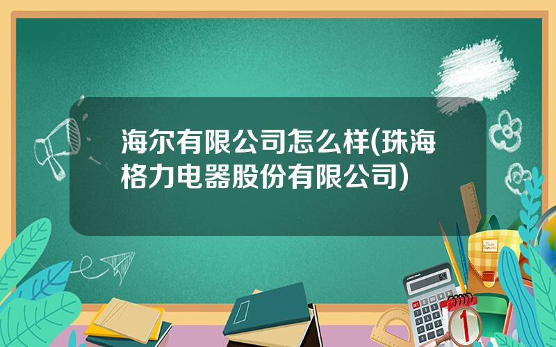 海尔有限公司怎么样(珠海格力电器股份有限公司)